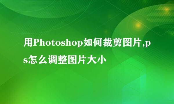 用Photoshop如何裁剪图片,ps怎么调整图片大小