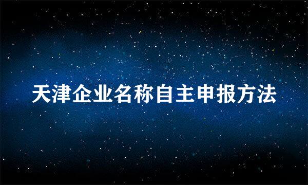 天津企业名称自主申报方法