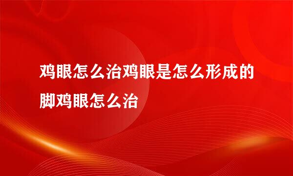 鸡眼怎么治鸡眼是怎么形成的脚鸡眼怎么治