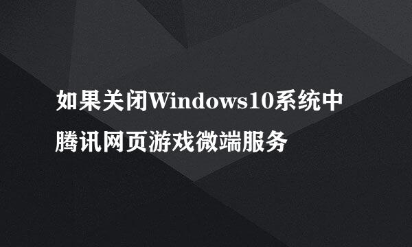 如果关闭Windows10系统中腾讯网页游戏微端服务