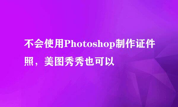 不会使用Photoshop制作证件照，美图秀秀也可以