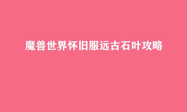 魔兽世界怀旧服远古石叶攻略
