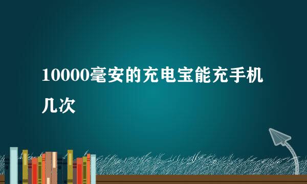 10000毫安的充电宝能充手机几次