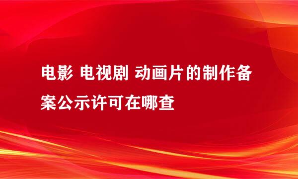 电影 电视剧 动画片的制作备案公示许可在哪查