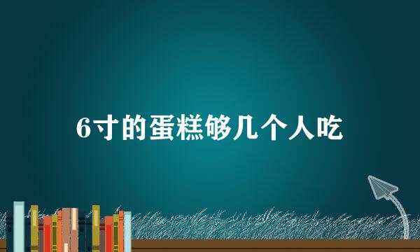 6寸的蛋糕够几个人吃