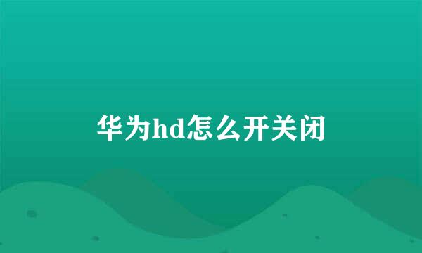 华为hd怎么开关闭