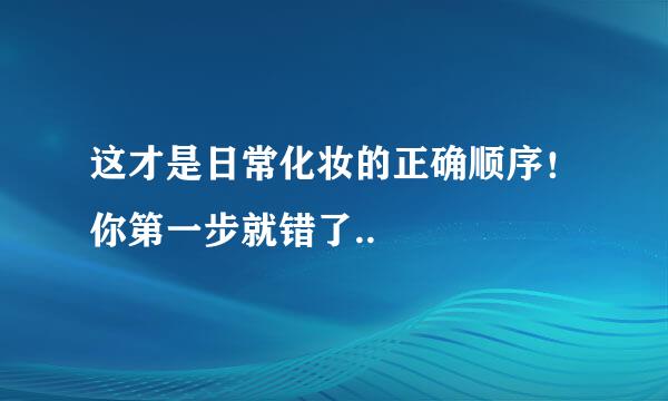 这才是日常化妆的正确顺序！你第一步就错了..