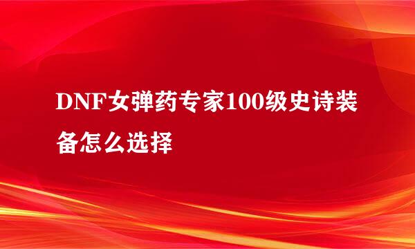DNF女弹药专家100级史诗装备怎么选择
