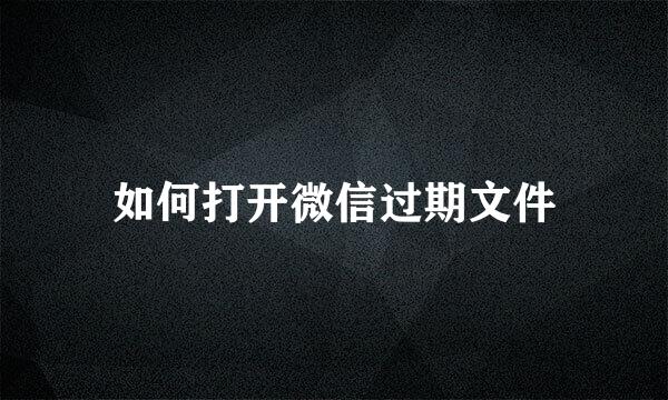 如何打开微信过期文件