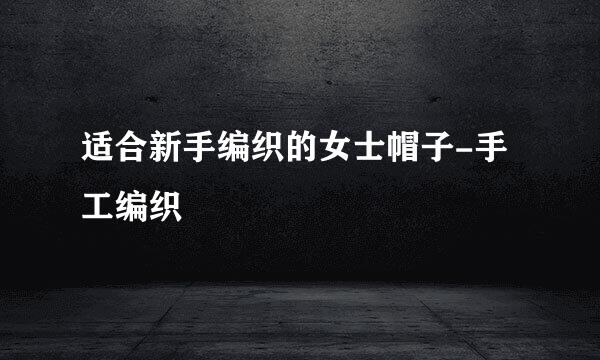 适合新手编织的女士帽子-手工编织