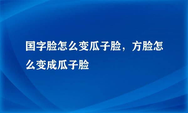 国字脸怎么变瓜子脸，方脸怎么变成瓜子脸