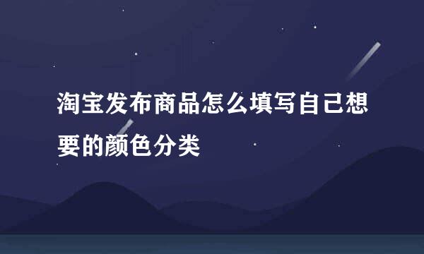 淘宝发布商品怎么填写自己想要的颜色分类