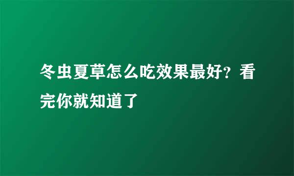冬虫夏草怎么吃效果最好？看完你就知道了