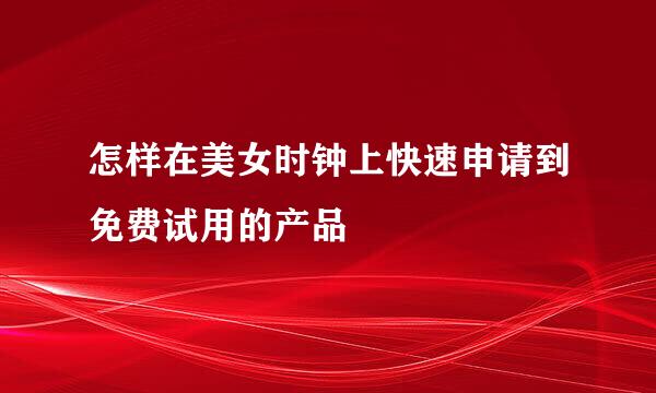 怎样在美女时钟上快速申请到免费试用的产品