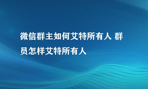 微信群主如何艾特所有人 群员怎样艾特所有人