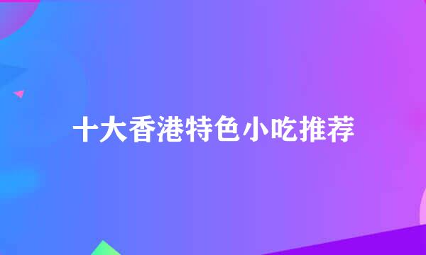 十大香港特色小吃推荐