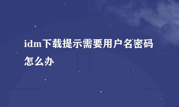 idm下载提示需要用户名密码怎么办