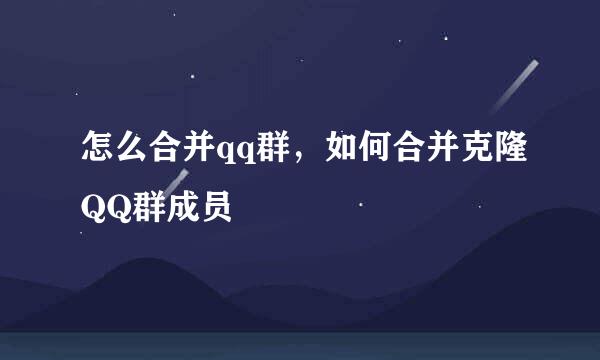 怎么合并qq群，如何合并克隆QQ群成员