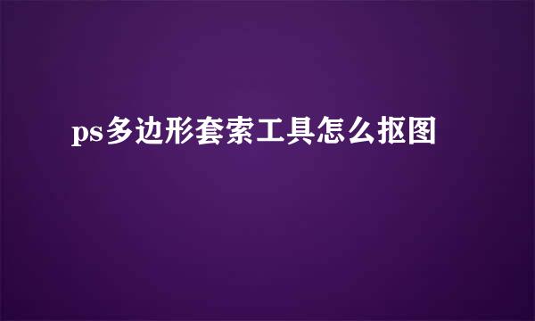 ps多边形套索工具怎么抠图