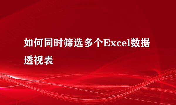 如何同时筛选多个Excel数据透视表