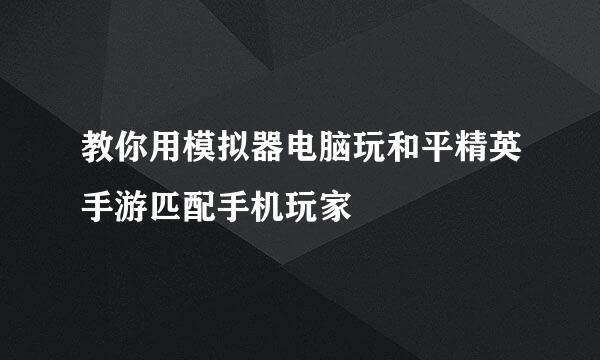 教你用模拟器电脑玩和平精英手游匹配手机玩家