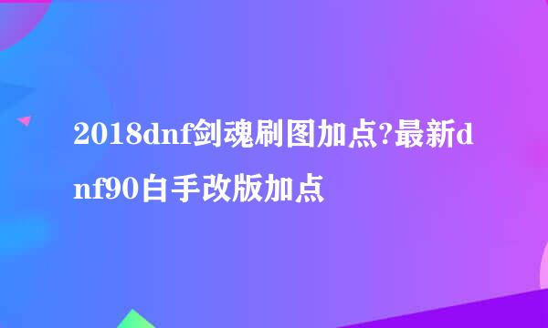 2018dnf剑魂刷图加点?最新dnf90白手改版加点