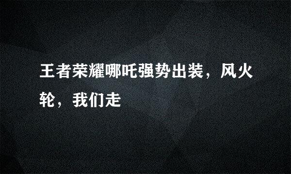 王者荣耀哪吒强势出装，风火轮，我们走