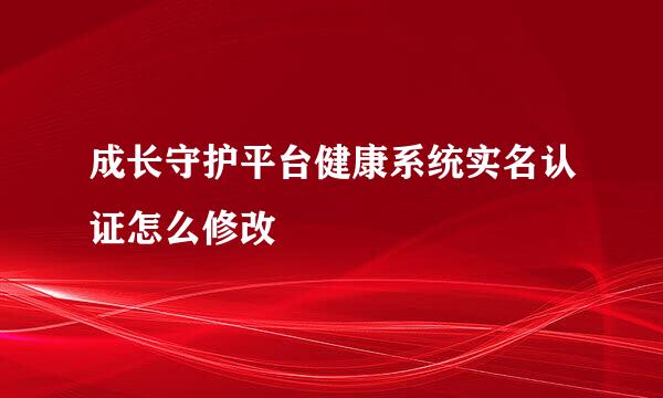 成长守护平台健康系统实名认证怎么修改
