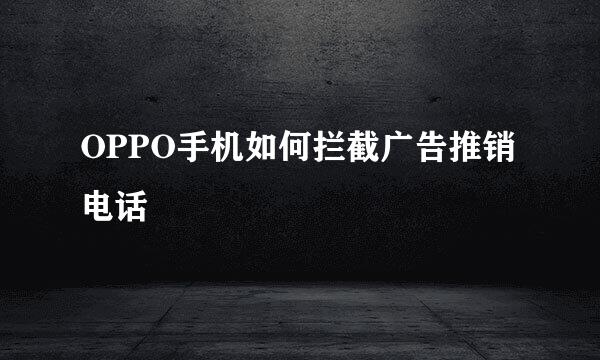OPPO手机如何拦截广告推销电话