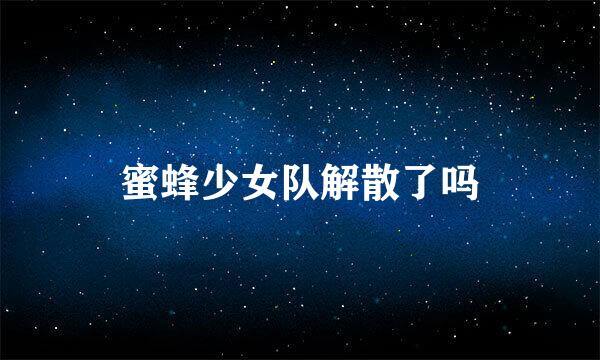 蜜蜂少女队解散了吗