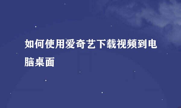 如何使用爱奇艺下载视频到电脑桌面