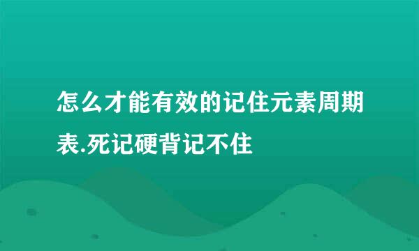 怎么才能有效的记住元素周期表.死记硬背记不住