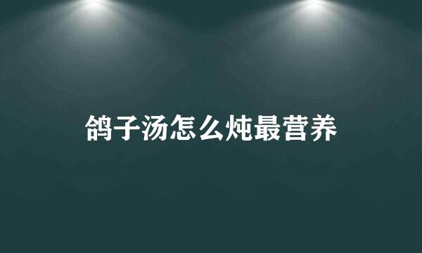 鸽子汤怎么炖最营养