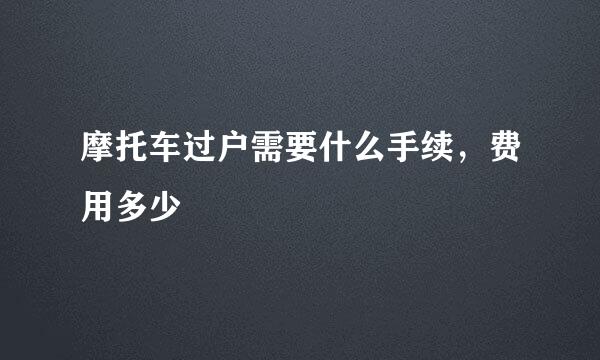 摩托车过户需要什么手续，费用多少