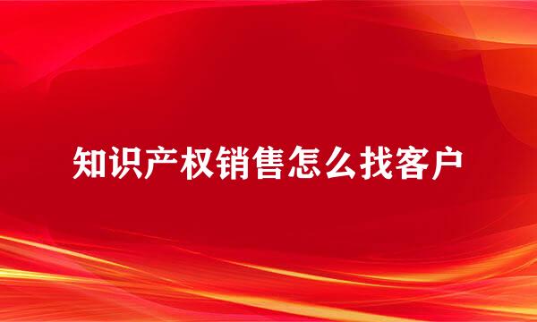 知识产权销售怎么找客户