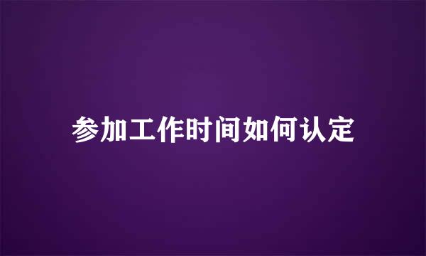 参加工作时间如何认定