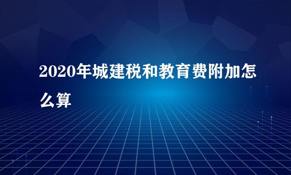 2020年城建税和教育费附加怎么算