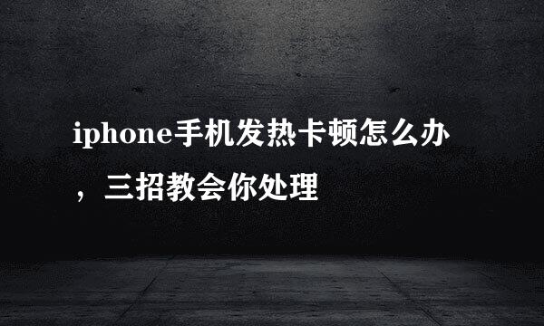 iphone手机发热卡顿怎么办，三招教会你处理