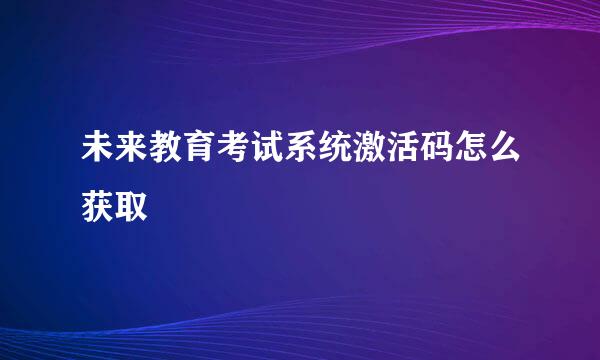 未来教育考试系统激活码怎么获取