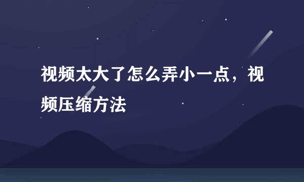 视频太大了怎么弄小一点，视频压缩方法