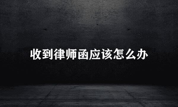收到律师函应该怎么办
