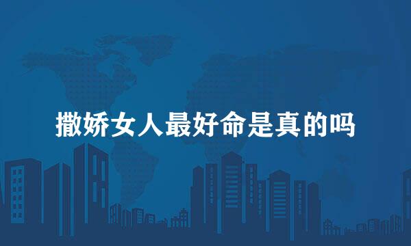 撒娇女人最好命是真的吗