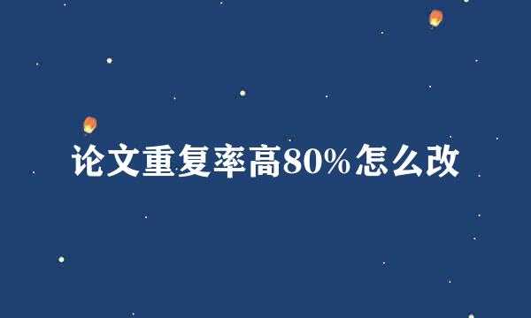 论文重复率高80%怎么改