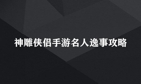 神雕侠侣手游名人逸事攻略