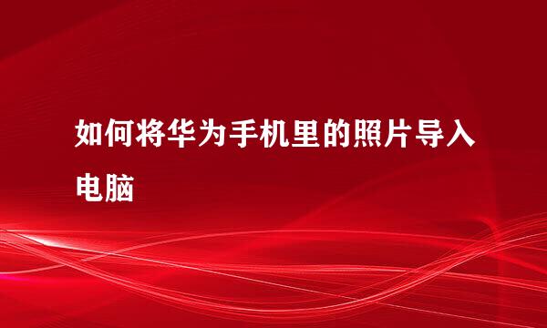 如何将华为手机里的照片导入电脑