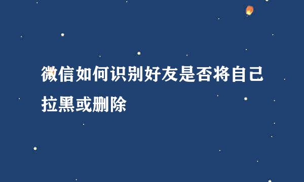 微信如何识别好友是否将自己拉黑或删除