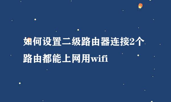 如何设置二级路由器连接2个路由都能上网用wifi