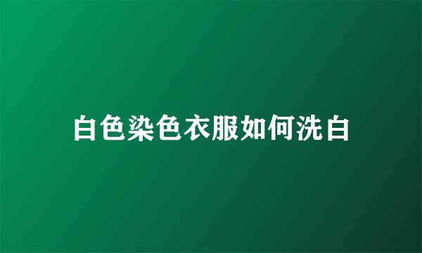 白色染色衣服如何洗白