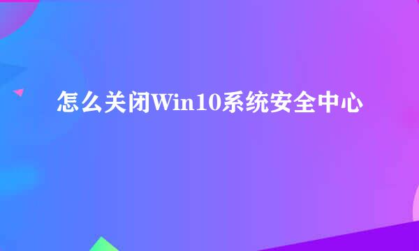 怎么关闭Win10系统安全中心