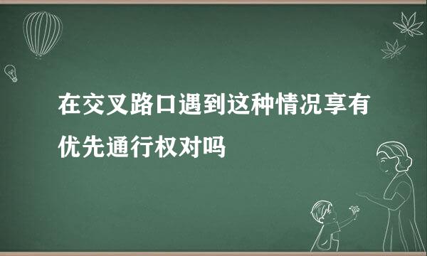 在交叉路口遇到这种情况享有优先通行权对吗